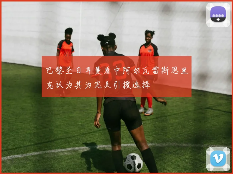 巴黎圣日耳曼看中阿尔瓦雷斯恩里克认为其为完美引援选择