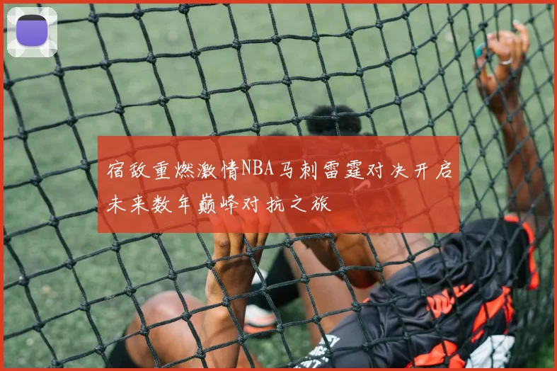 宿敌重燃激情NBA马刺雷霆对决开启未来数年巅峰对抗之旅