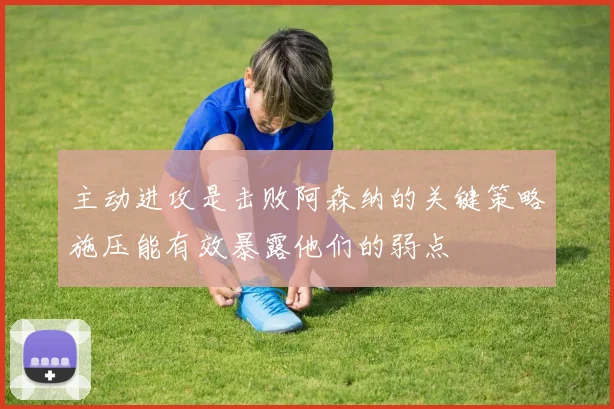 主动进攻是击败阿森纳的关键策略施压能有效暴露他们的弱点