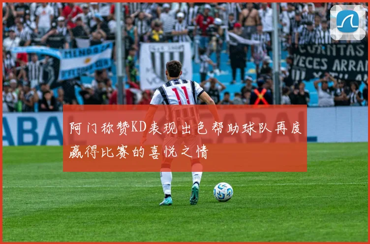阿门称赞KD表现出色帮助球队再度赢得比赛的喜悦之情