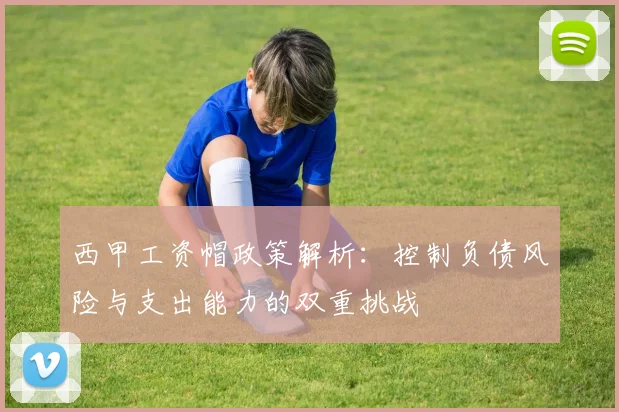西甲工资帽政策解析：控制负债风险与支出能力的双重挑战