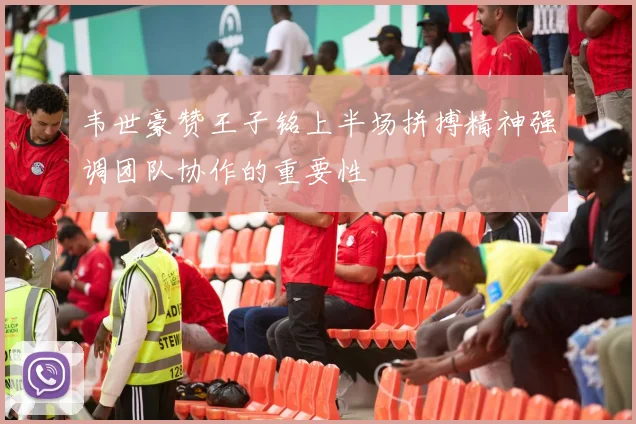 韦世豪赞王子铭上半场拼搏精神强调团队协作的重要性