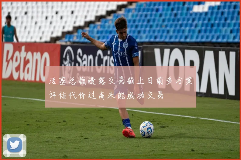 活塞总裁透露交易截止日前多方案评估代价过高未能成功交易
