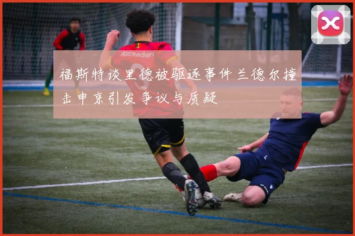 福斯特谈里德被驱逐事件兰德尔撞击申京引发争议与质疑