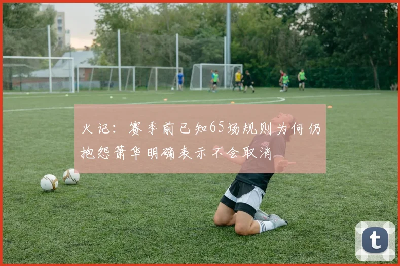 火记：赛季前已知65场规则为何仍抱怨萧华明确表示不会取消