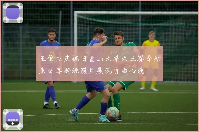 王俊杰庆祝旧金山大学大三赛季结束分享游玩照片展现自由心境