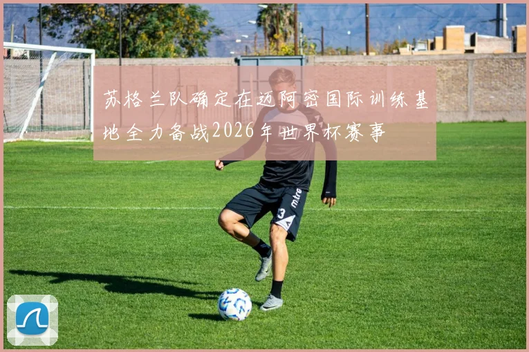 苏格兰队确定在迈阿密国际训练基地全力备战2026年世界杯赛事