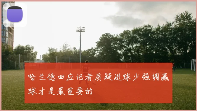 哈兰德回应记者质疑进球少强调赢球才是最重要的