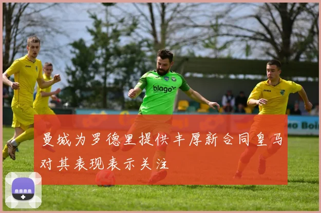 曼城为罗德里提供丰厚新合同皇马对其表现表示关注