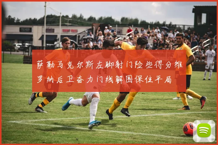 萨勒马克尔斯左脚射门险些得分维罗纳后卫奋力门线解围保住平局