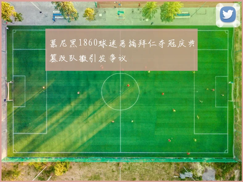 慕尼黑1860球迷恶搞拜仁夺冠庆典篡改队徽引发争议