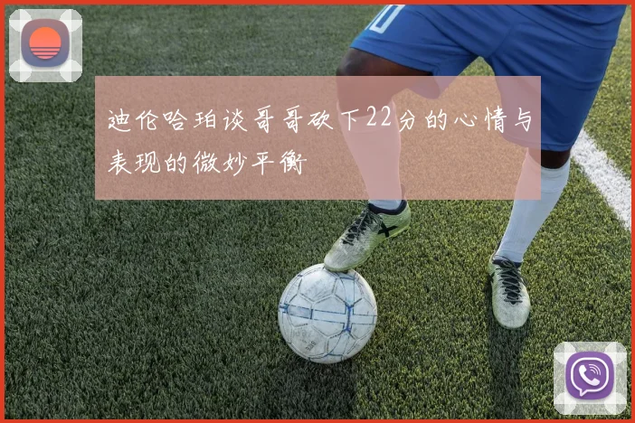 迪伦哈珀谈哥哥砍下22分的心情与表现的微妙平衡
