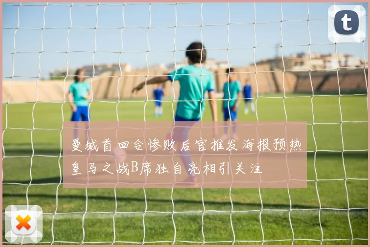 曼城首回合惨败后官推发海报预热皇马之战B席独自亮相引关注