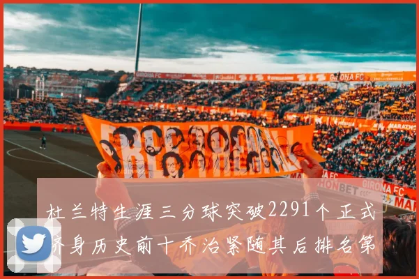 杜兰特生涯三分球突破2291个正式跻身历史前十乔治紧随其后排名第九
