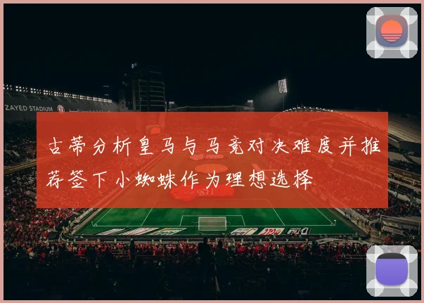 古蒂分析皇马与马竞对决难度并推荐签下小蜘蛛作为理想选择