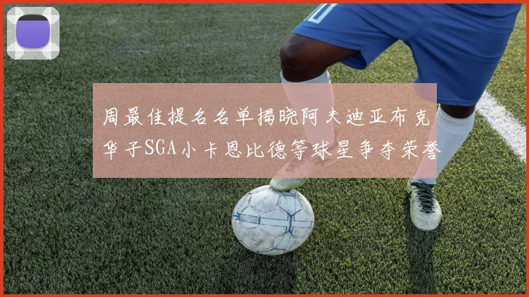 周最佳提名名单揭晓阿夫迪亚布克华子SGA小卡恩比德等球星争夺荣誉