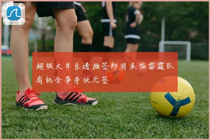 超级大年乐透抽签即将来临雷霆队有机会争夺状元签