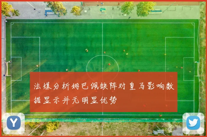 法媒分析姆巴佩缺阵对皇马影响数据显示并无明显优势