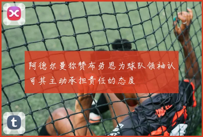 阿德尔曼称赞布劳恩为球队领袖认可其主动承担责任的态度