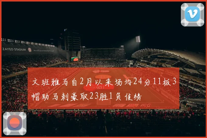 文班雅马自2月以来场均24分11板3帽助马刺豪取23胜1负佳绩
