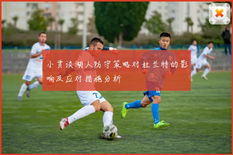 小贾谈湖人防守策略对杜兰特的影响及应对措施分析
