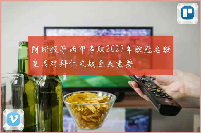 阿斯报导西甲争取2027年欧冠名额皇马对拜仁之战至关重要