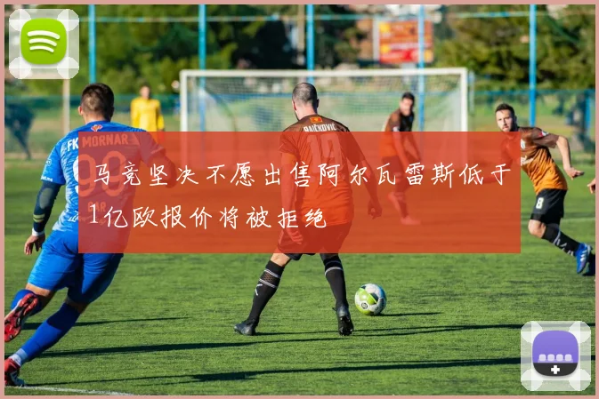 马竞坚决不愿出售阿尔瓦雷斯低于1亿欧报价将被拒绝