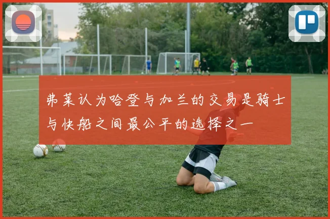 弗莱认为哈登与加兰的交易是骑士与快船之间最公平的选择之一