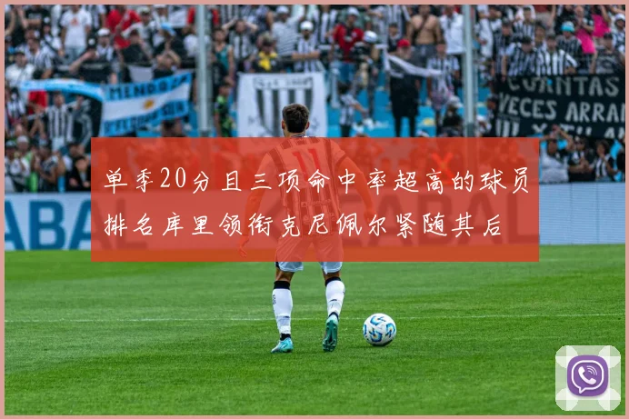 单季20分且三项命中率超高的球员排名库里领衔克尼佩尔紧随其后