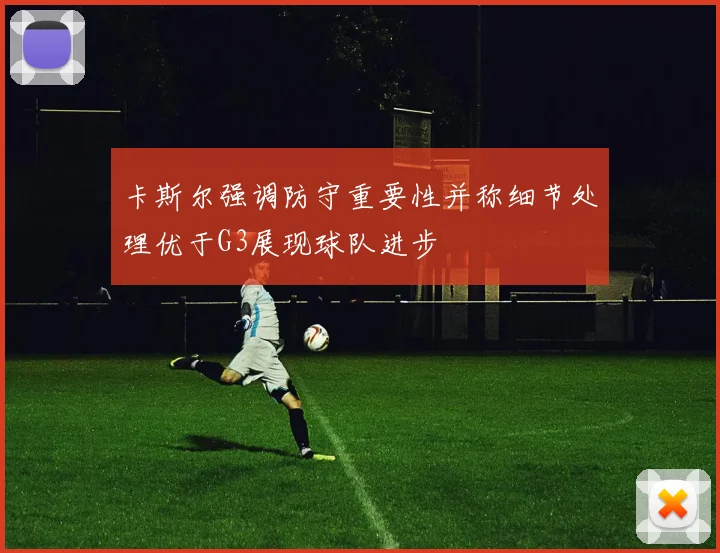 卡斯尔强调防守重要性并称细节处理优于G3展现球队进步