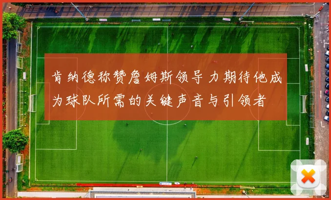 肯纳德称赞詹姆斯领导力期待他成为球队所需的关键声音与引领者