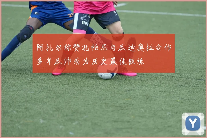 阿扎尔称赞孔帕尼与瓜迪奥拉合作多年瓜帅或为历史最佳教练