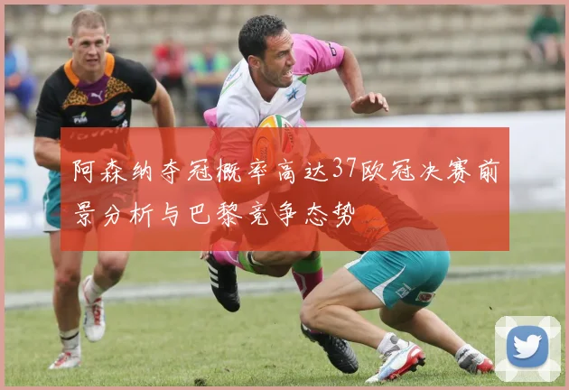 阿森纳夺冠概率高达37欧冠决赛前景分析与巴黎竞争态势