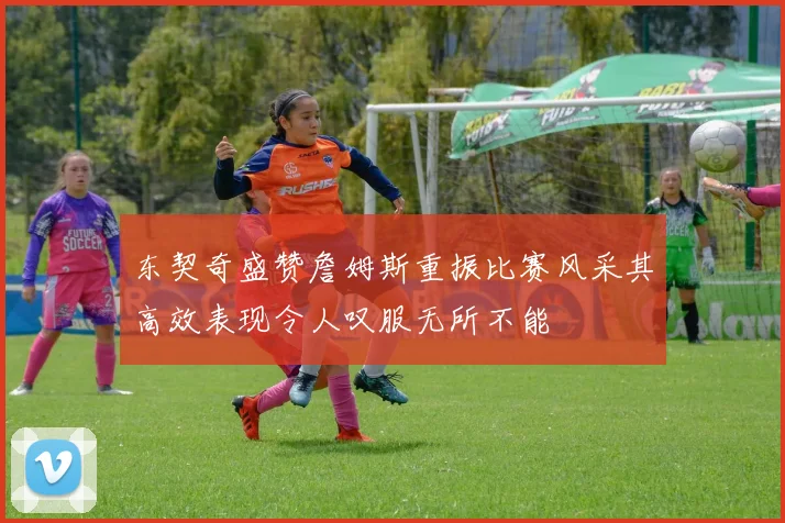 东契奇盛赞詹姆斯重振比赛风采其高效表现令人叹服无所不能