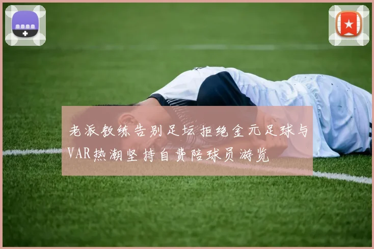 老派教练告别足坛拒绝金元足球与VAR热潮坚持自费陪球员游览
