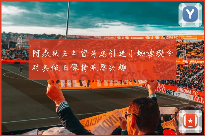 阿森纳去年曾考虑引进小蜘蛛现今对其依旧保持浓厚兴趣