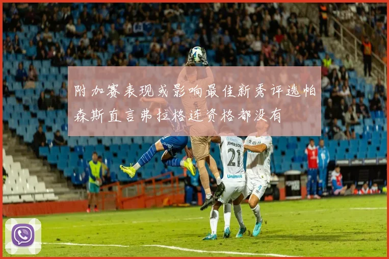 附加赛表现或影响最佳新秀评选帕森斯直言弗拉格连资格都没有