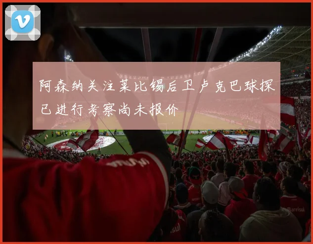 阿森纳关注莱比锡后卫卢克巴球探已进行考察尚未报价