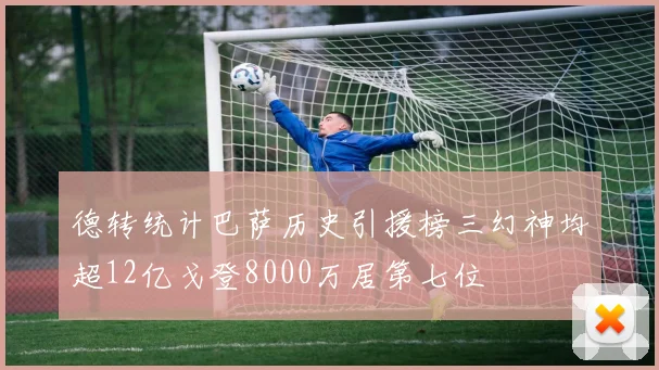 德转统计巴萨历史引援榜三幻神均超12亿戈登8000万居第七位