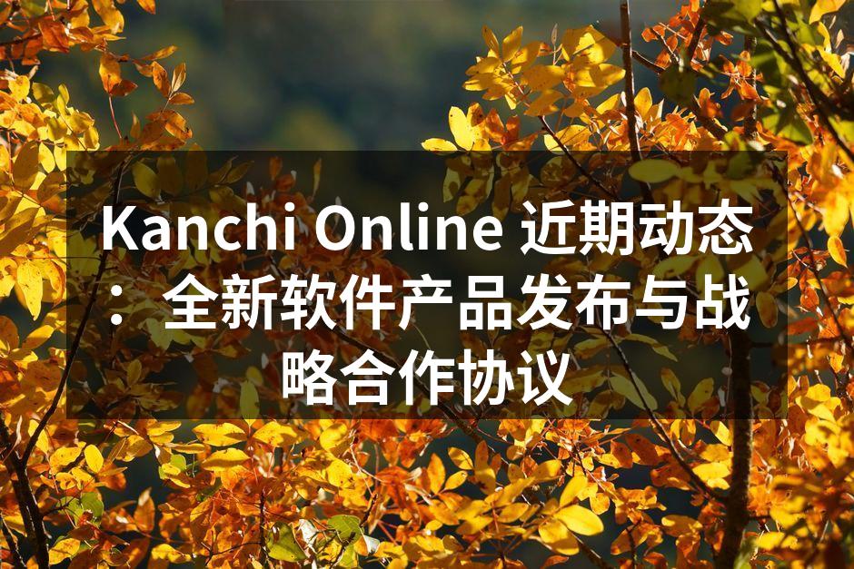Kanchi Online 近期动态：全新软件产品发布与战略合作协议
